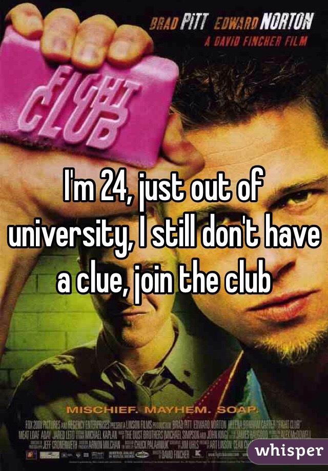 I'm 24, just out of university, I still don't have a clue, join the club