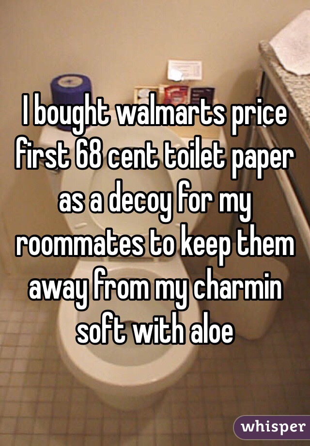I bought walmarts price first 68 cent toilet paper as a decoy for my roommates to keep them away from my charmin soft with aloe 
