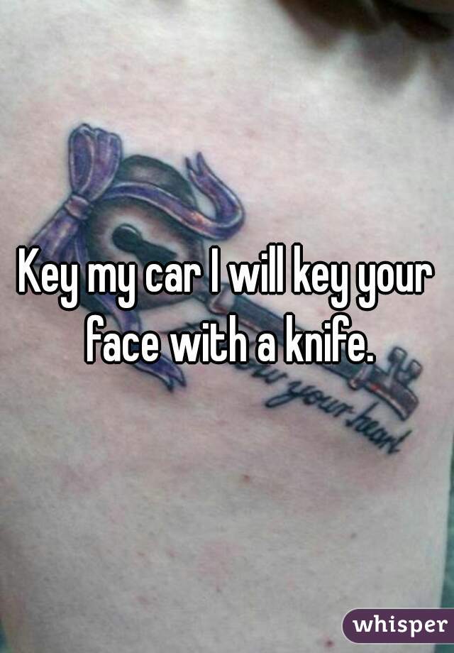 Key my car I will key your face with a knife.