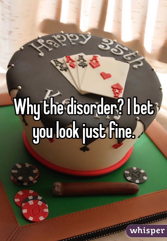 Why the disorder? I bet you look just fine. 