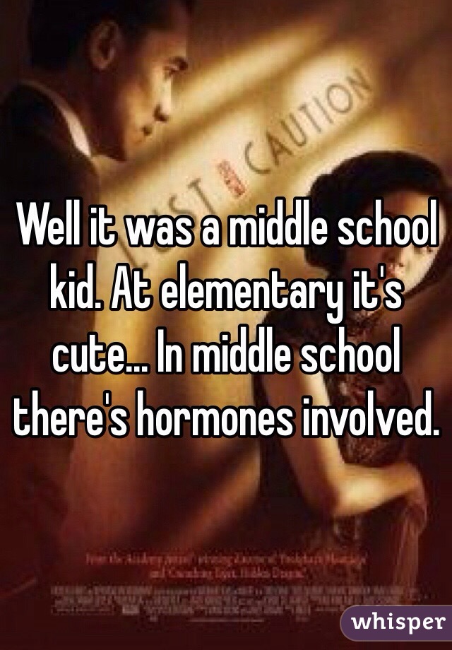 Well it was a middle school kid. At elementary it's cute... In middle school there's hormones involved. 