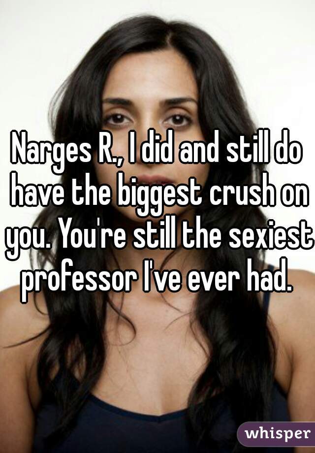 Narges R., I did and still do have the biggest crush on you. You're still the sexiest professor I've ever had. 