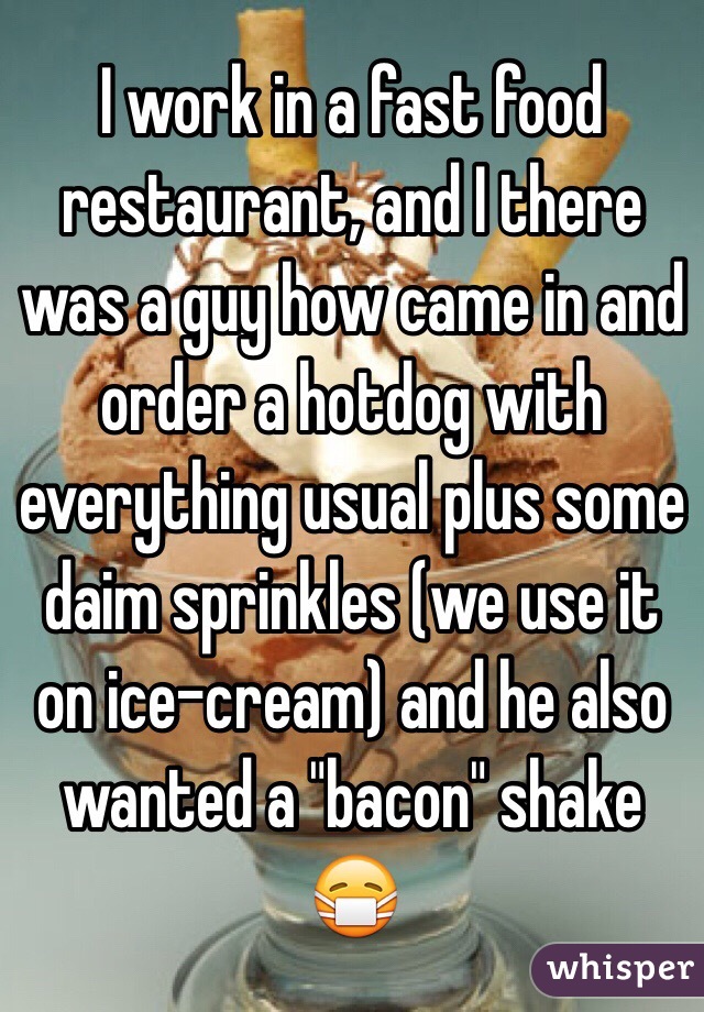 I work in a fast food restaurant, and I there was a guy how came in and order a hotdog with everything usual plus some daim sprinkles (we use it on ice-cream) and he also wanted a "bacon" shake 😷