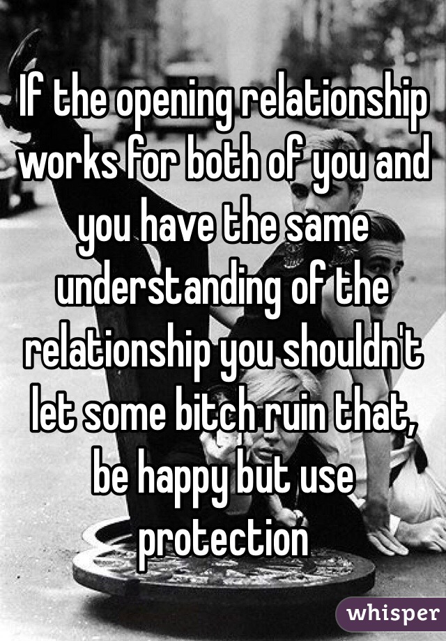 If the opening relationship works for both of you and you have the same understanding of the relationship you shouldn't let some bitch ruin that, be happy but use protection 