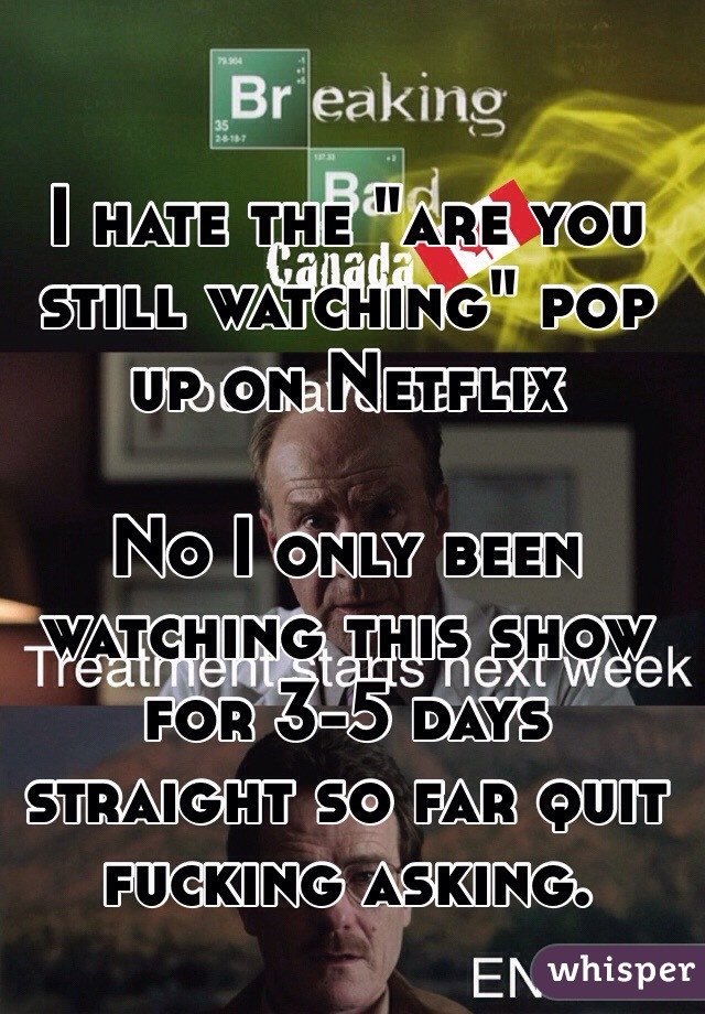 I hate the "are you still watching" pop up on Netflix

No I only been watching this show for 3-5 days straight so far quit fucking asking. 
