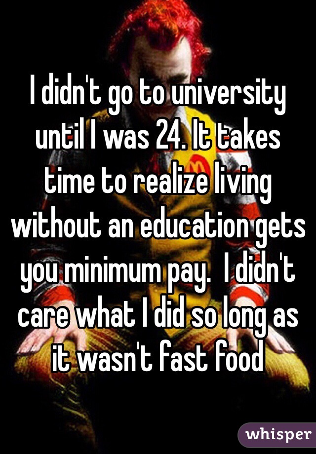 I didn't go to university until I was 24. It takes time to realize living without an education gets you minimum pay.  I didn't care what I did so long as it wasn't fast food