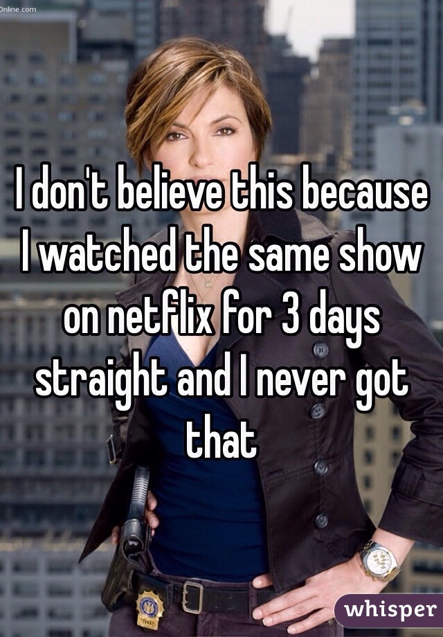 I don't believe this because I watched the same show on netflix for 3 days straight and I never got that 
