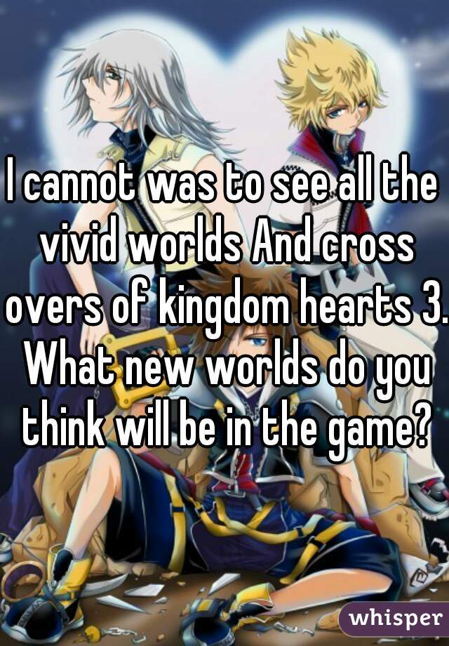 I cannot was to see all the vivid worlds And cross overs of kingdom hearts 3. What new worlds do you think will be in the game?