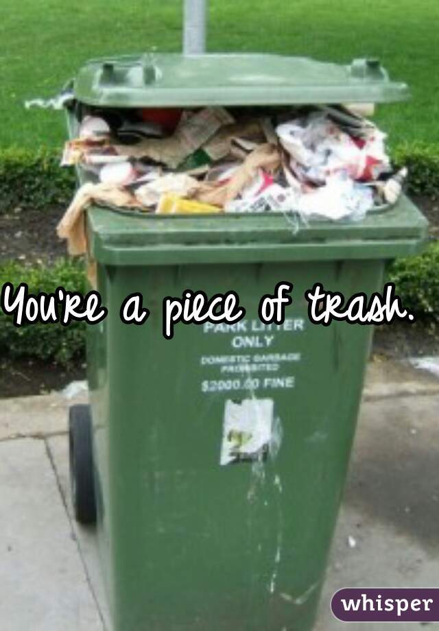 You're a piece of trash. 