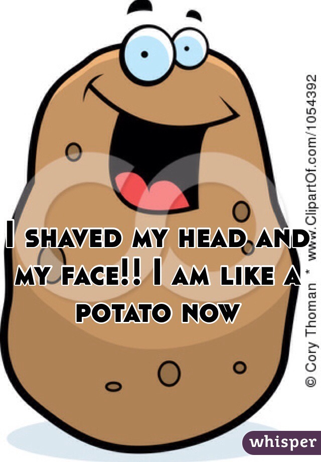 I shaved my head and my face!! I am like a potato now