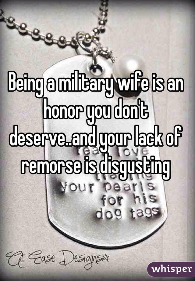 Being a military wife is an honor you don't deserve..and your lack of remorse is disgusting