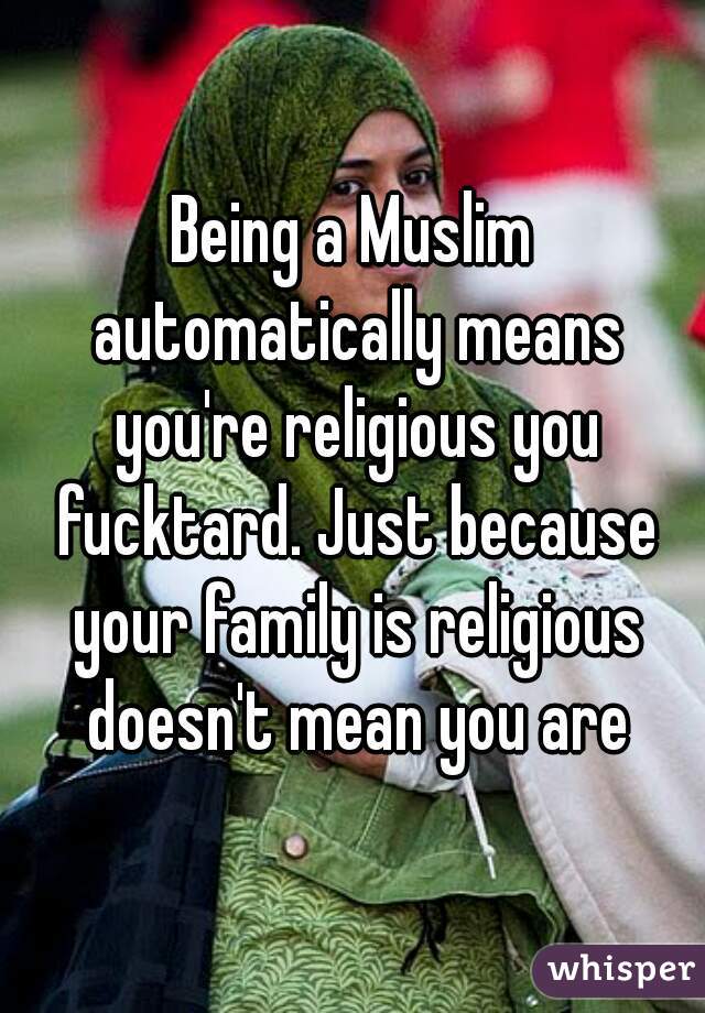 Being a Muslim automatically means you're religious you fucktard. Just because your family is religious doesn't mean you are