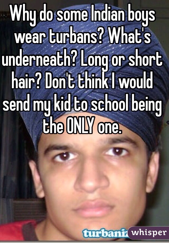 Why do some Indian boys wear turbans? What's underneath? Long or short hair? Don't think I would send my kid to school being the ONLY one. 