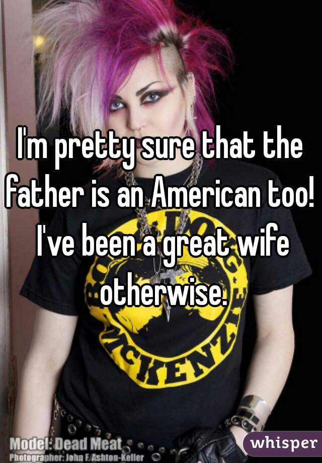 I'm pretty sure that the father is an American too!  I've been a great wife otherwise.