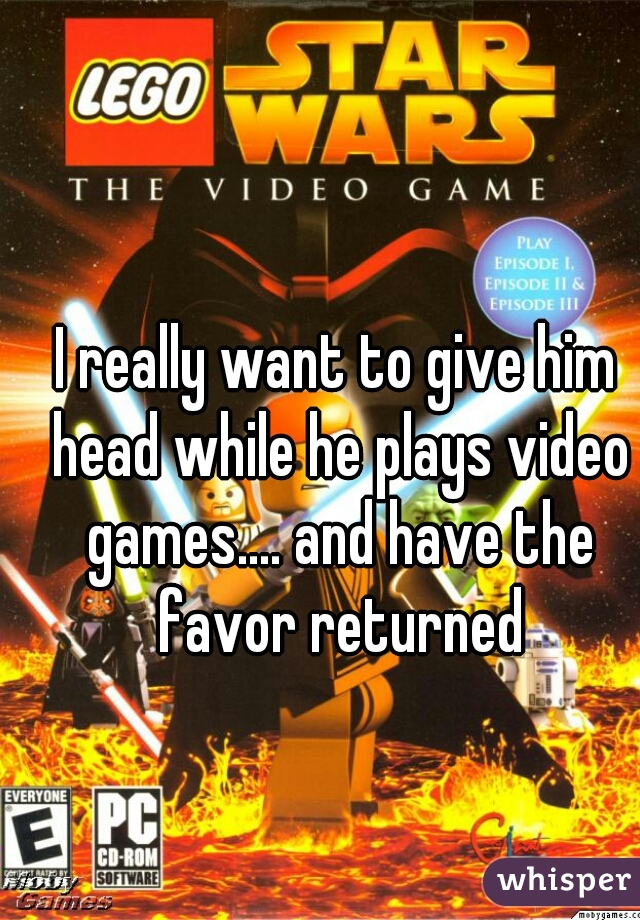 I really want to give him head while he plays video games.... and have the favor returned