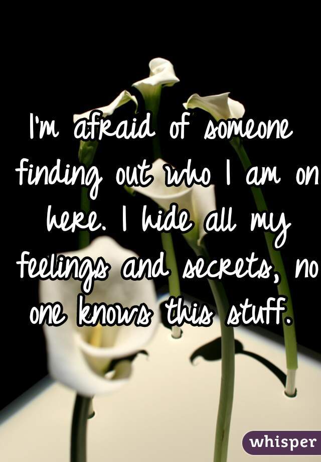 I'm afraid of someone finding out who I am on here. I hide all my feelings and secrets, no one knows this stuff. 