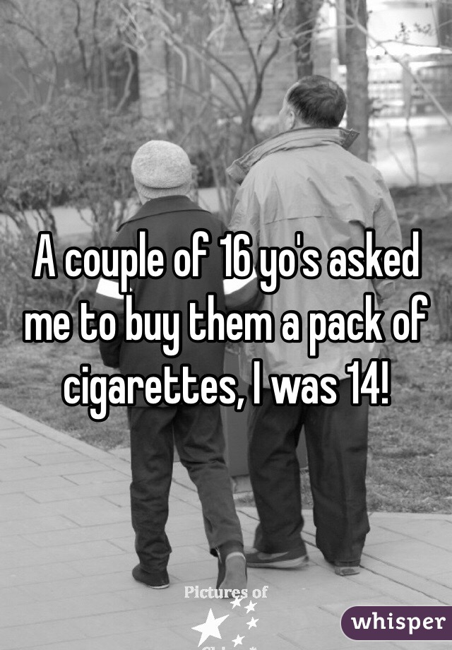 A couple of 16 yo's asked me to buy them a pack of cigarettes, I was 14!