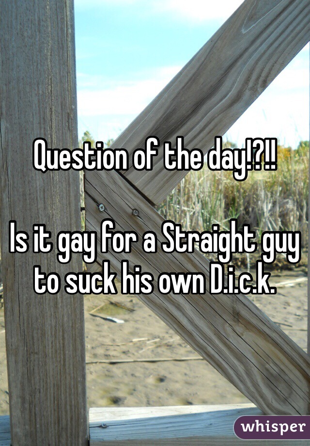Question of the day!?!!

Is it gay for a Straight guy to suck his own D.i.c.k. 