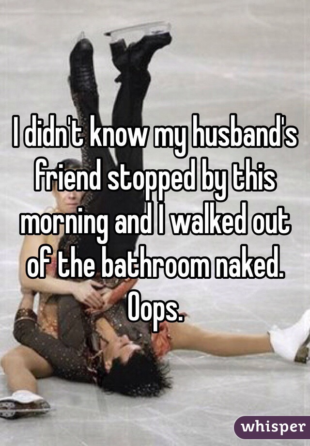 I didn't know my husband's friend stopped by this morning and I walked out of the bathroom naked. 
Oops. 
