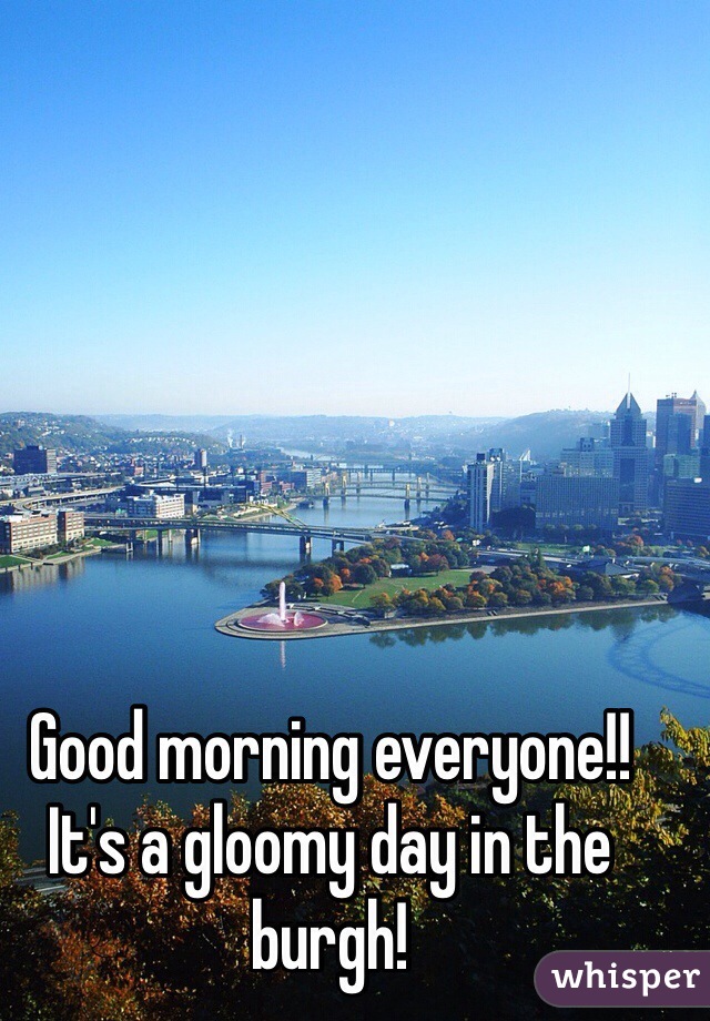 Good morning everyone!! It's a gloomy day in the burgh!