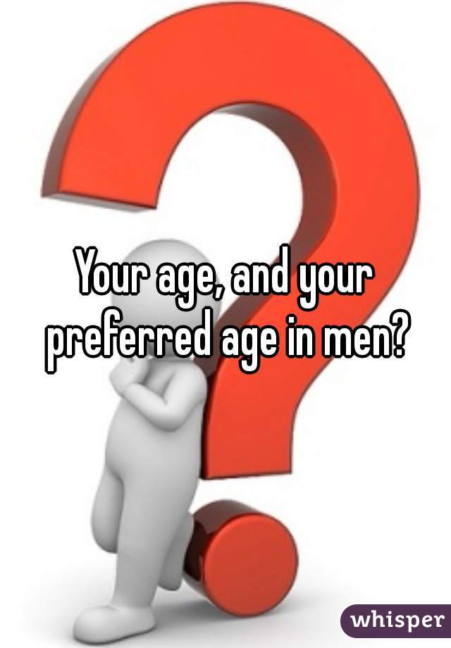 Your age, and your preferred age in men?