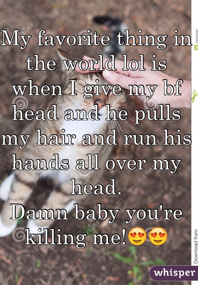 My favorite thing in the world lol is when I give my bf head and he pulls my hair and run his hands all over my head. 
Damn baby you're killing me!😍😍