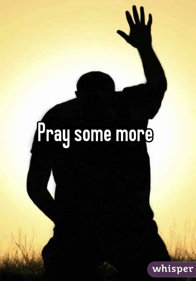 Pray some more 