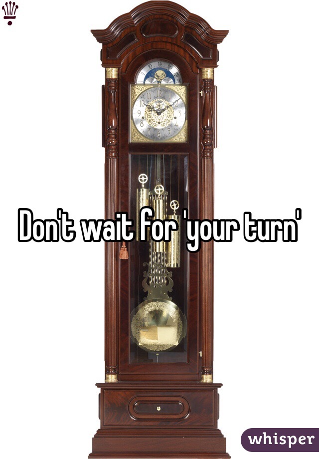 Don't wait for 'your turn'