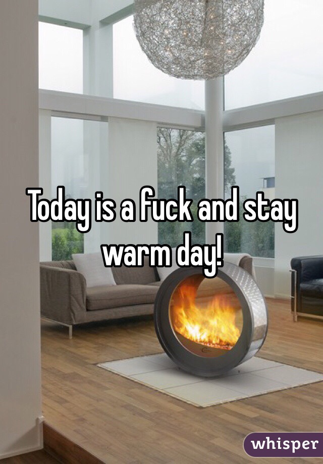 Today is a fuck and stay warm day!