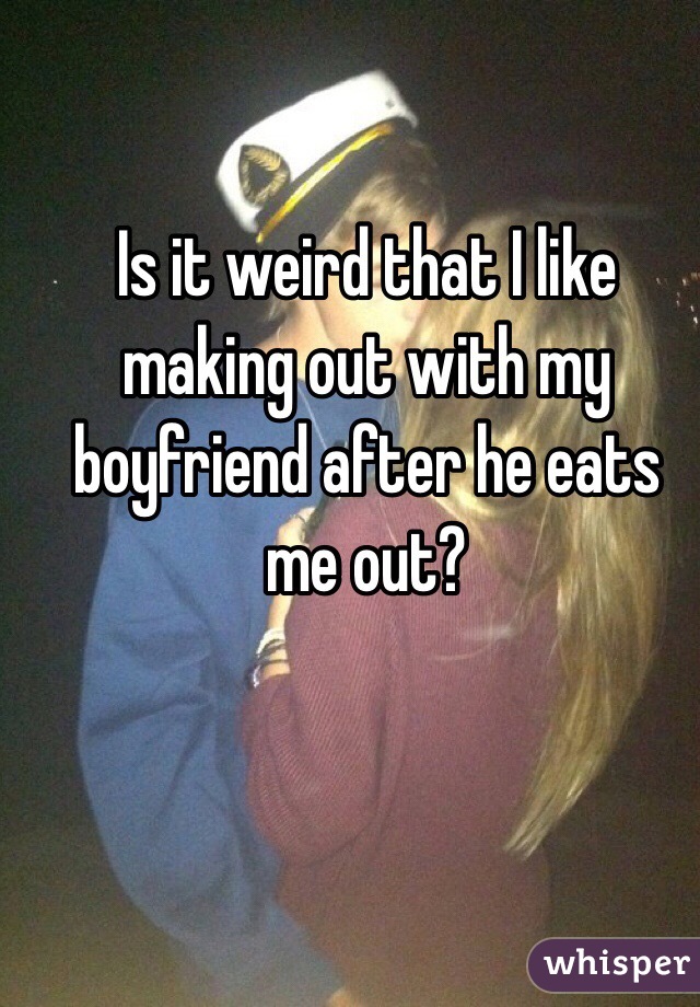 Is it weird that I like making out with my boyfriend after he eats me out? 
