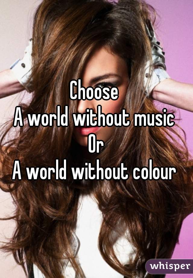 Choose 
A world without music 
Or
A world without colour 