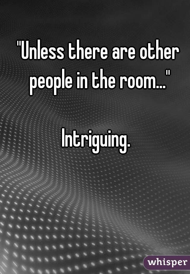 "Unless there are other people in the room..."

Intriguing. 