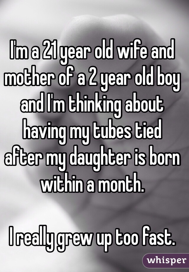 I'm a 21 year old wife and mother of a 2 year old boy and I'm thinking about having my tubes tied after my daughter is born within a month. 

I really grew up too fast.