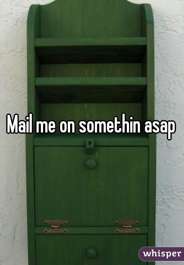 Mail me on somethin asap