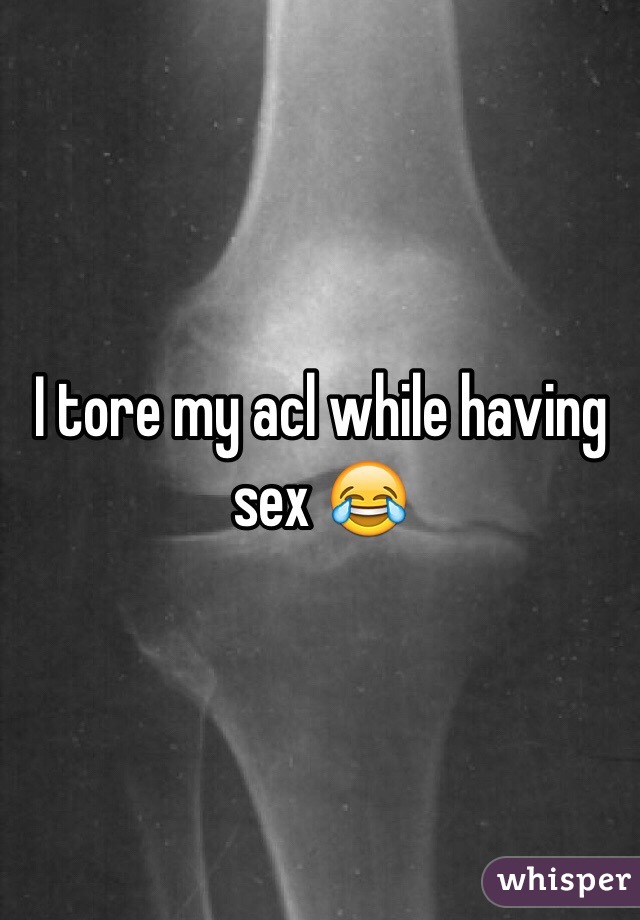 I tore my acl while having sex 😂