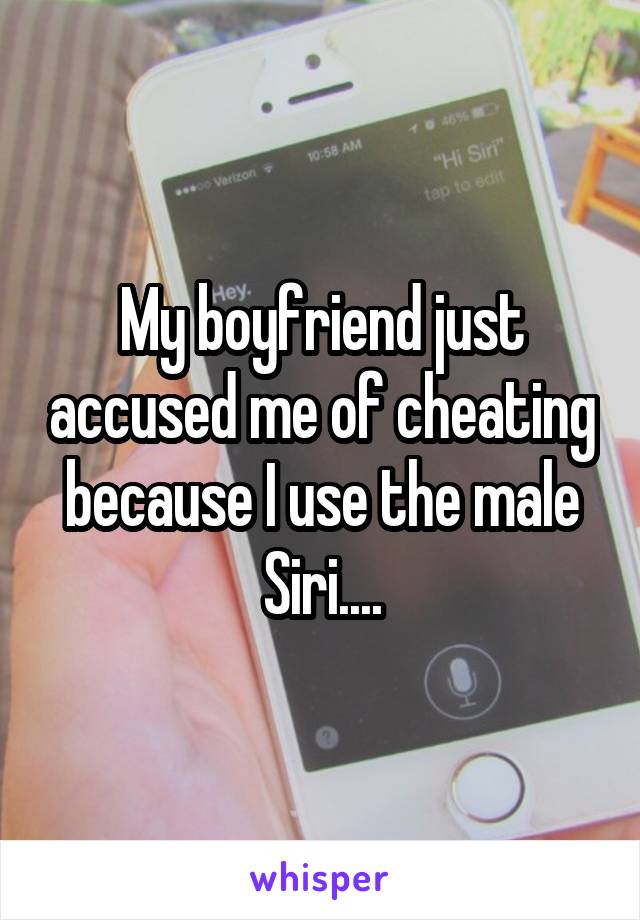 My boyfriend just accused me of cheating because I use the male Siri....