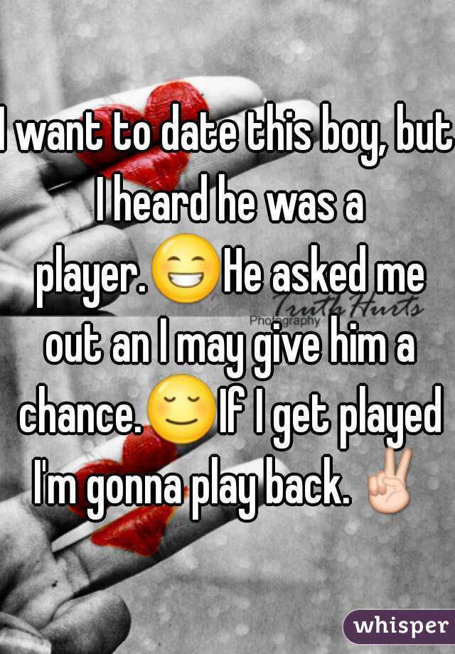 I want to date this boy, but I heard he was a player.😁He asked me out an I may give him a chance.😌If I get played I'm gonna play back.✌
