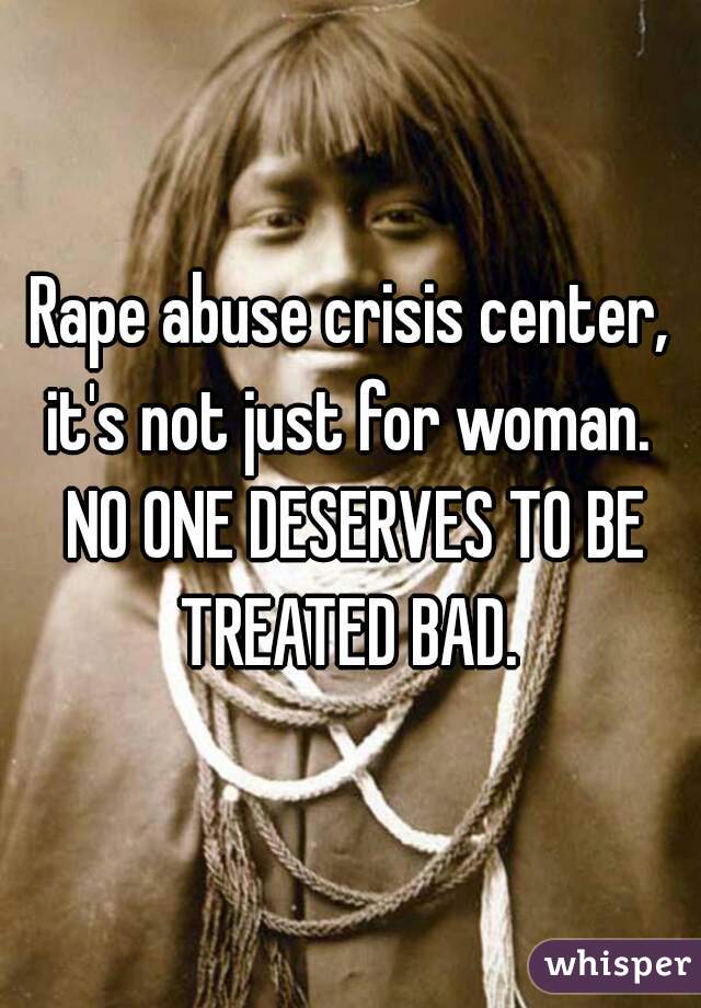 Rape abuse crisis center, it's not just for woman.  NO ONE DESERVES TO BE TREATED BAD. 