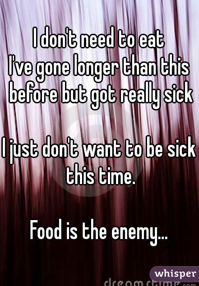 I don't need to eat
I've gone longer than this before but got really sick

I just don't want to be sick this time.

Food is the enemy...