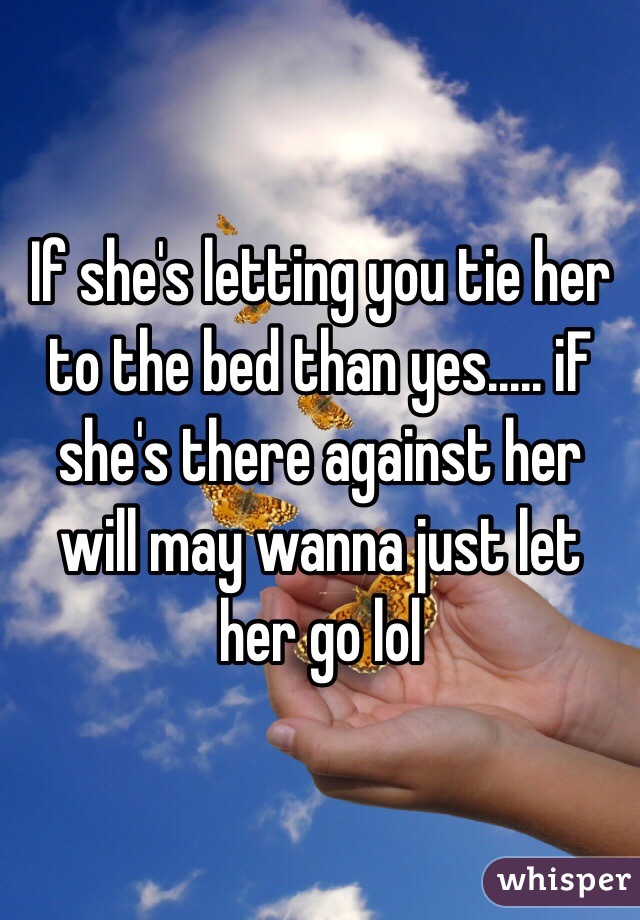 If she's letting you tie her to the bed than yes..... iF she's there against her will may wanna just let her go lol