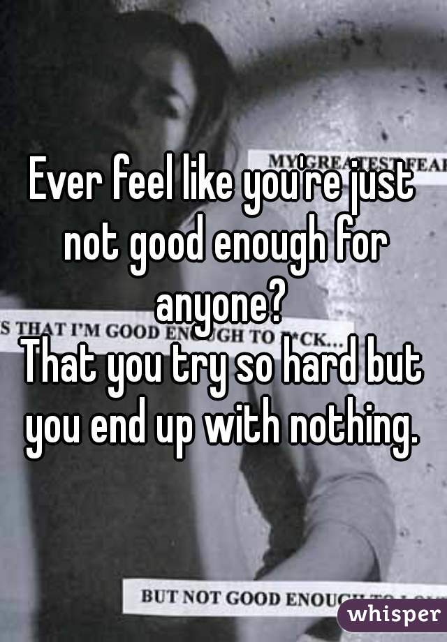 Ever feel like you're just not good enough for anyone? 
That you try so hard but you end up with nothing. 
