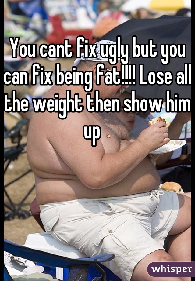 You cant fix ugly but you can fix being fat!!!! Lose all the weight then show him up 👌