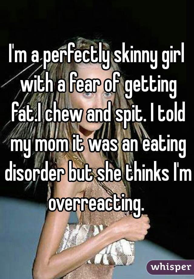 I'm a perfectly skinny girl with a fear of getting fat.I chew and spit. I told my mom it was an eating disorder but she thinks I'm overreacting. 