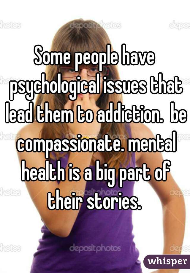 Some people have psychological issues that lead them to addiction.  be compassionate. mental health is a big part of their stories. 