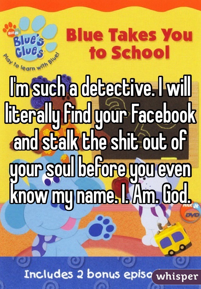 I'm such a detective. I will literally find your Facebook and stalk the shit out of your soul before you even know my name. I. Am. God.