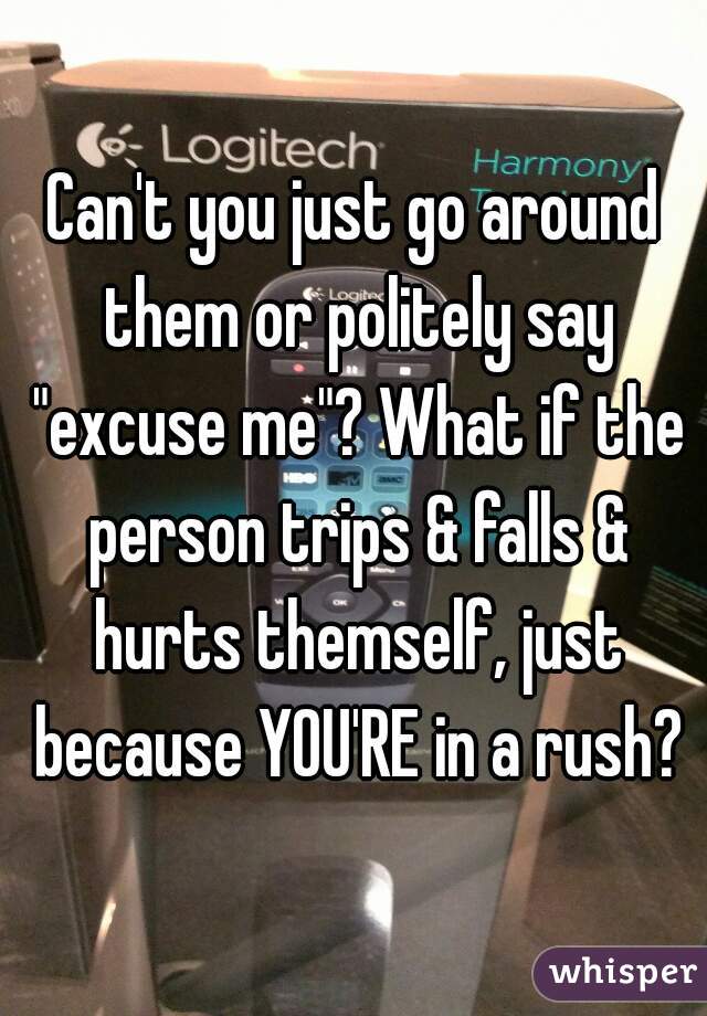 Can't you just go around them or politely say "excuse me"? What if the person trips & falls & hurts themself, just because YOU'RE in a rush?