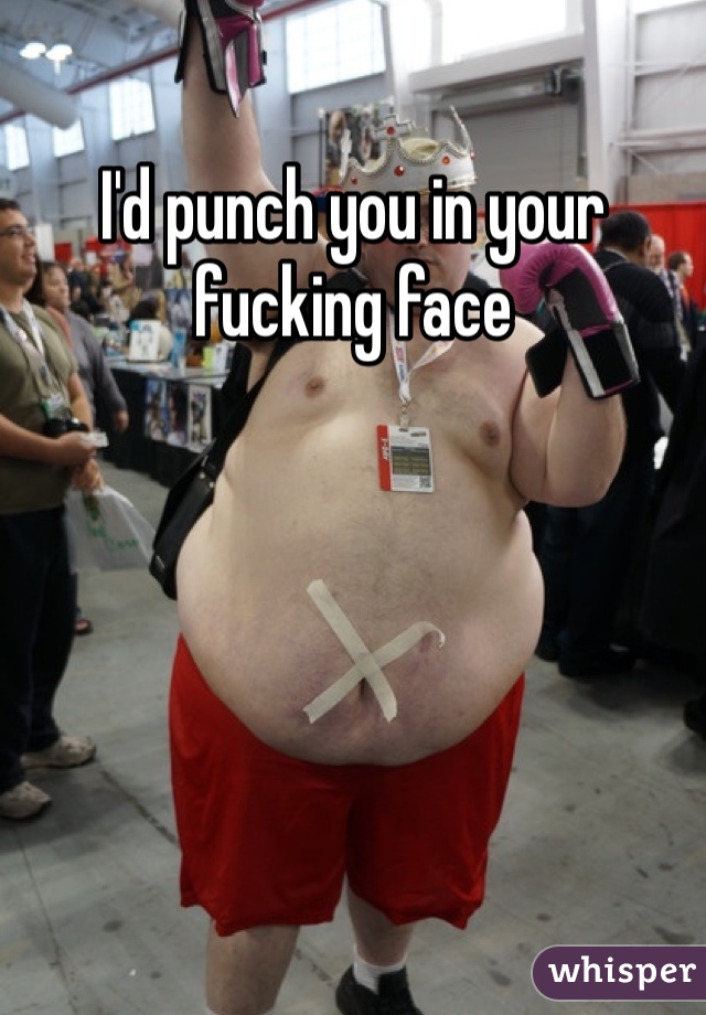 I'd punch you in your fucking face