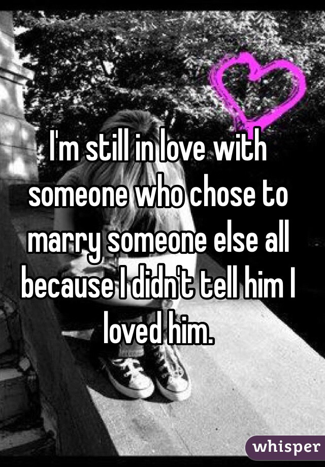 I'm still in love with someone who chose to marry someone else all because I didn't tell him I loved him.