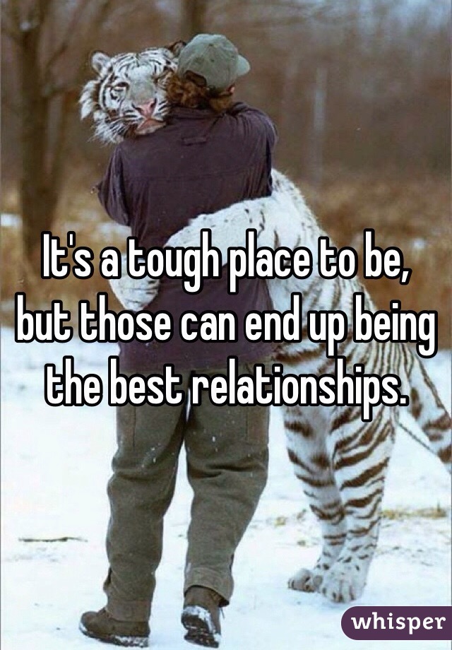 It's a tough place to be, but those can end up being the best relationships. 