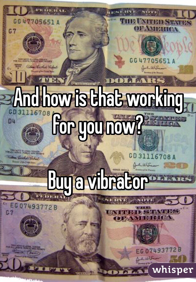 And how is that working for you now? 

Buy a vibrator   